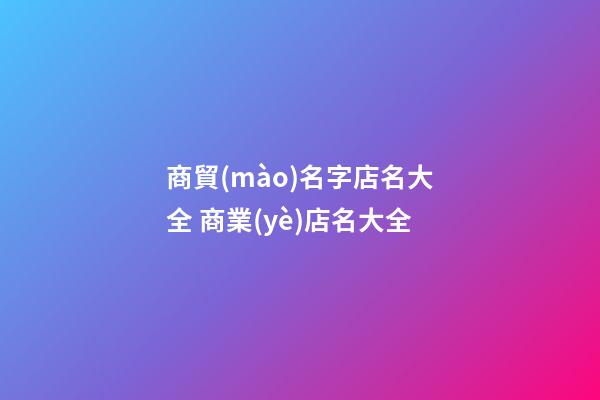 商貿(mào)名字店名大全 商業(yè)店名大全-第1張-店鋪起名-玄機(jī)派